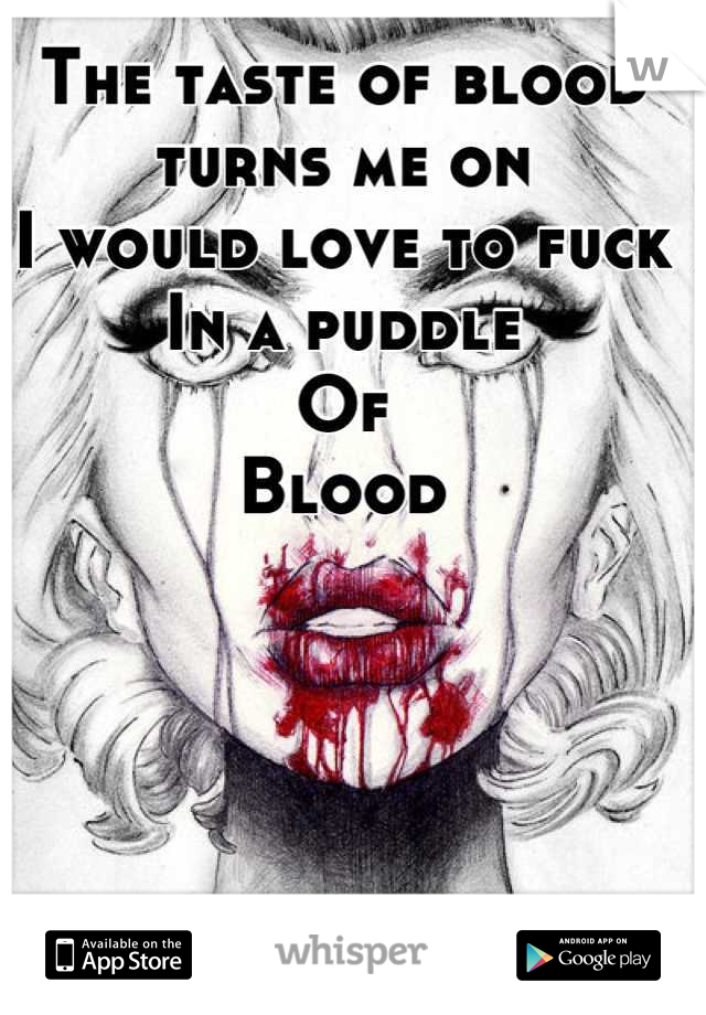 The taste of blood turns me on
I would love to fuck
In a puddle 
Of
Blood