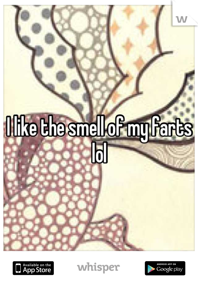 I like the smell of my farts lol