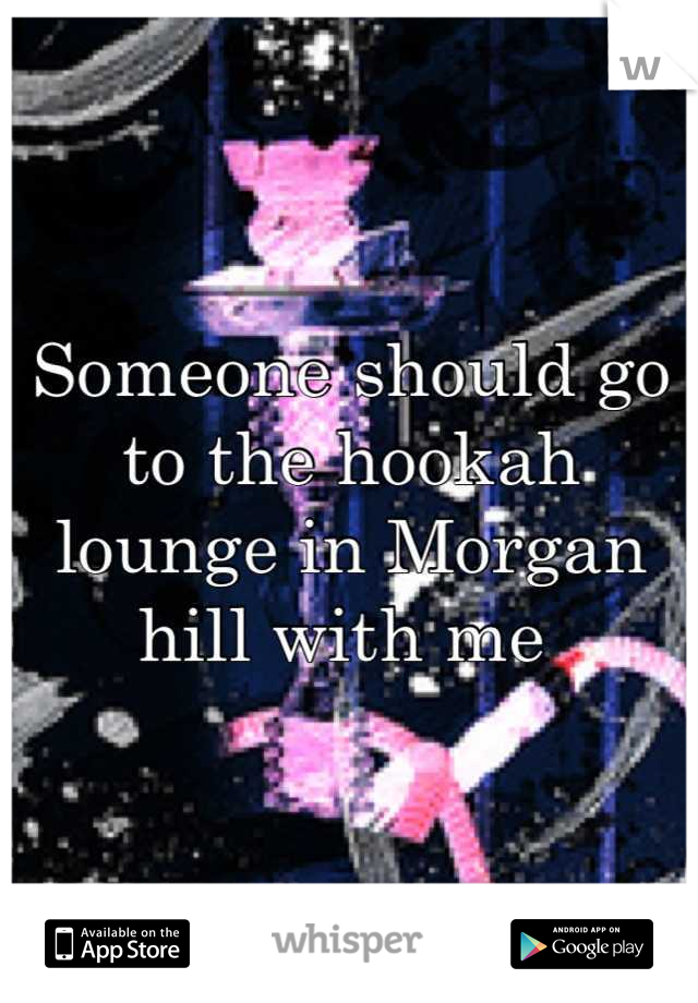 Someone should go to the hookah lounge in Morgan hill with me 