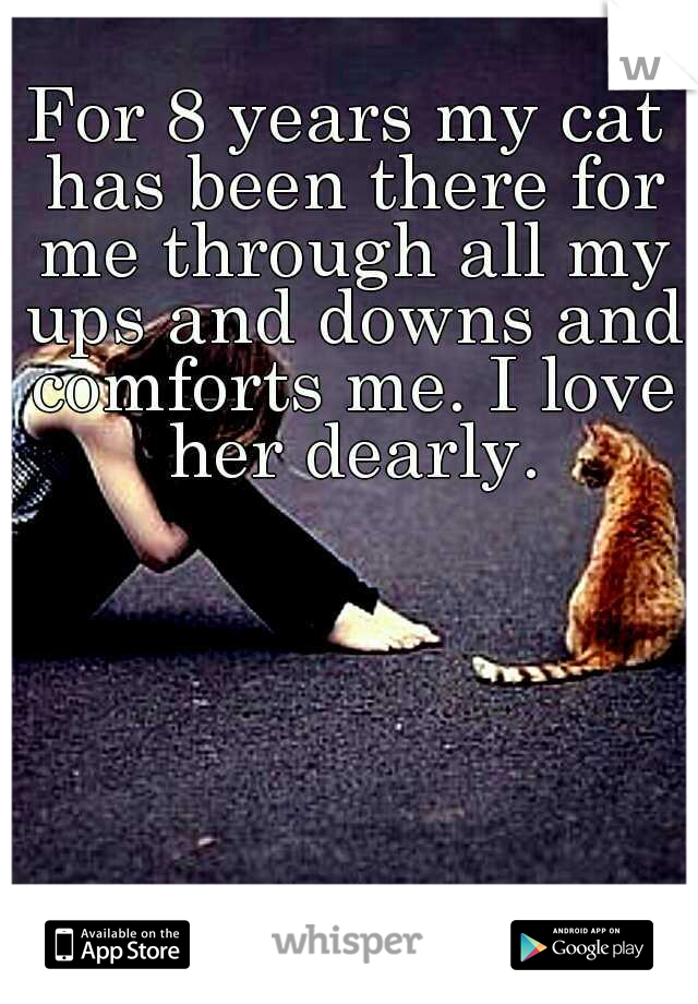 For 8 years my cat has been there for me through all my ups and downs and comforts me. I love her dearly.