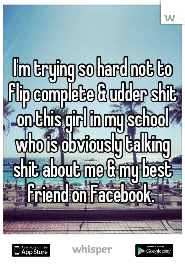 I'm trying so hard not to flip complete & udder shit on this girl in my school who is obviously talking shit about me & my best friend on Facebook. 