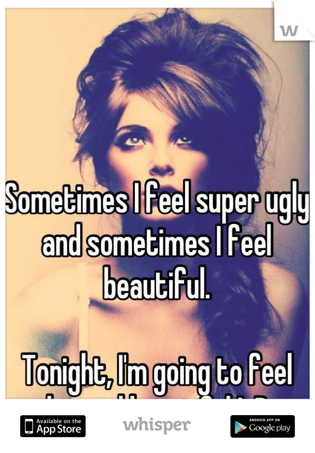 Sometimes I feel super ugly and sometimes I feel beautiful. 

Tonight, I'm going to feel beyond beautiful ! :D