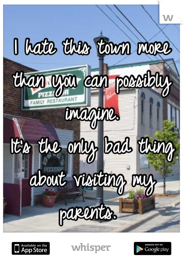I hate this town more than you can possibly imagine. 
It's the only bad thing about visiting my parents. 