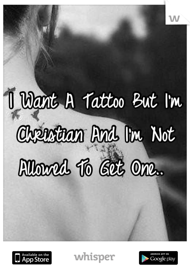 I Want A Tattoo But I'm Christian And I'm Not Allowed To Get One.. 