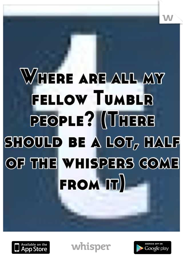 Where are all my fellow Tumblr people? (There should be a lot, half of the whispers come from it)