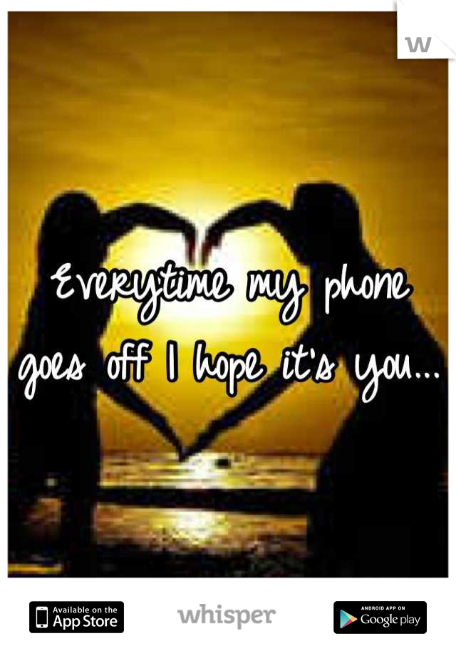 Everytime my phone goes off I hope it's you...