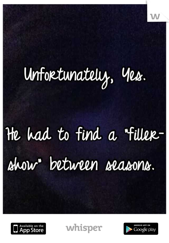 Unfortunately, Yes.

He had to find a "filler-show" between seasons. 
