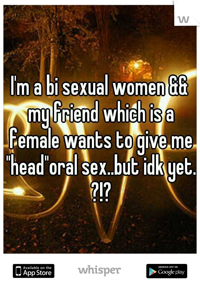 I'm a bi sexual women && my friend which is a female wants to give me "head"oral sex..but idk yet. ?!?