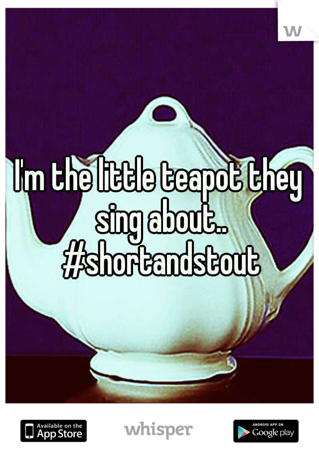 I'm the little teapot they sing about.. #shortandstout