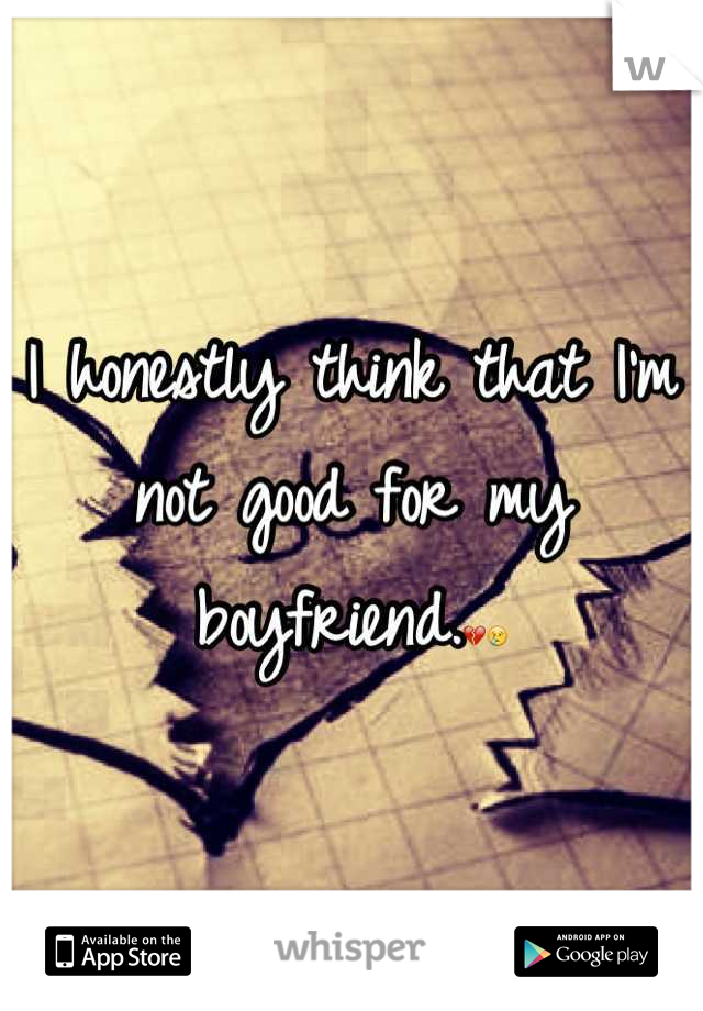 I honestly think that I'm not good for my boyfriend.💔😢