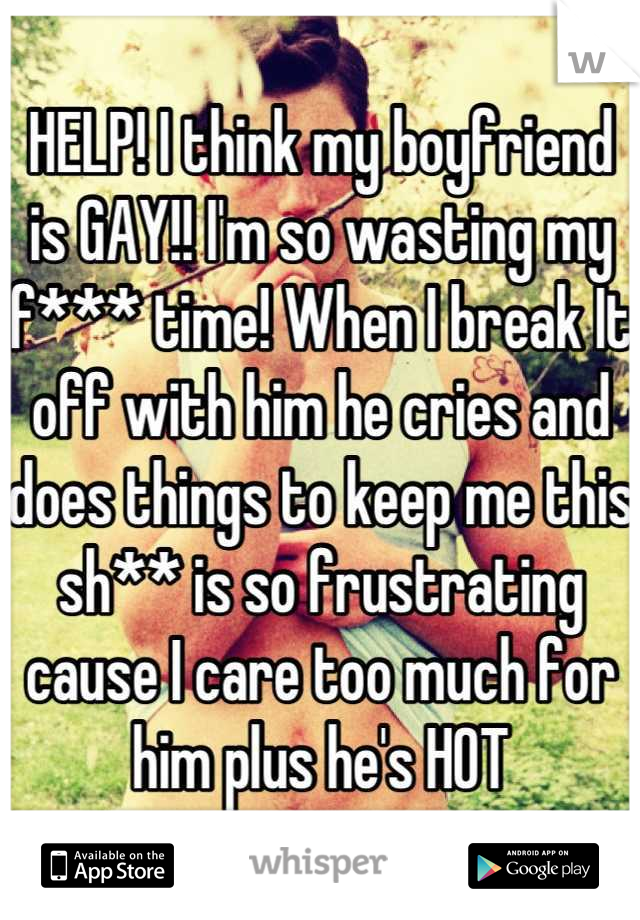HELP! I think my boyfriend is GAY!! I'm so wasting my f*** time! When I break It off with him he cries and does things to keep me this sh** is so frustrating cause I care too much for him plus he's HOT