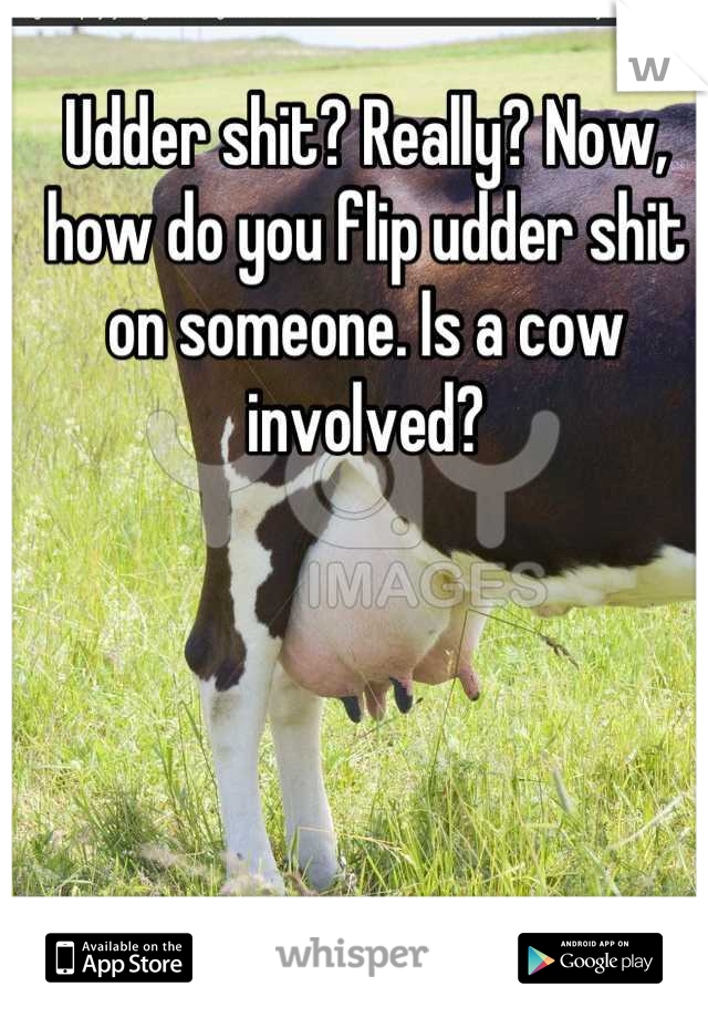 Udder shit? Really? Now, how do you flip udder shit on someone. Is a cow involved?
