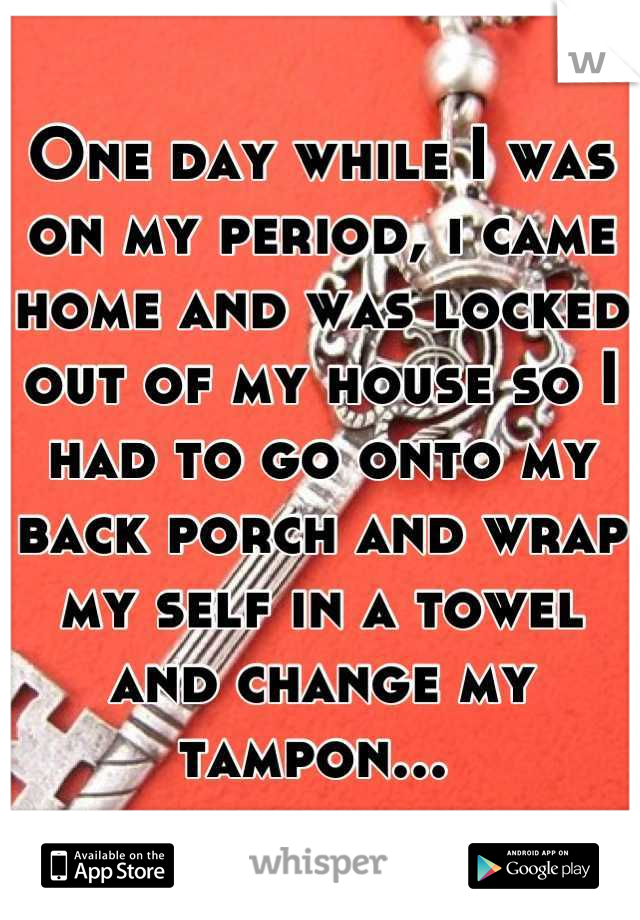 One day while I was on my period, i came home and was locked out of my house so I had to go onto my back porch and wrap my self in a towel and change my tampon... 