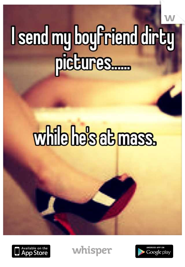 I send my boyfriend dirty pictures......


 while he's at mass.