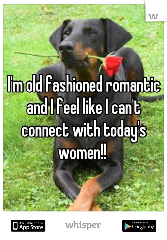 I'm old fashioned romantic and I feel like I can't connect with today's women!! 
