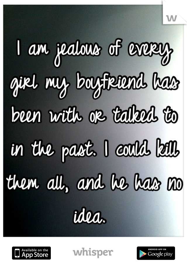I am jealous of every girl my boyfriend has been with or talked to in the past. I could kill them all, and he has no idea. 