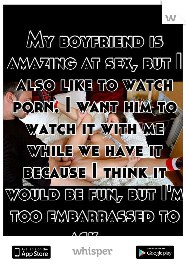 My boyfriend is amazing at sex, but I also like to watch porn. I want him to watch it with me while we have it because I think it would be fun, but I'm too embarrassed to ask....