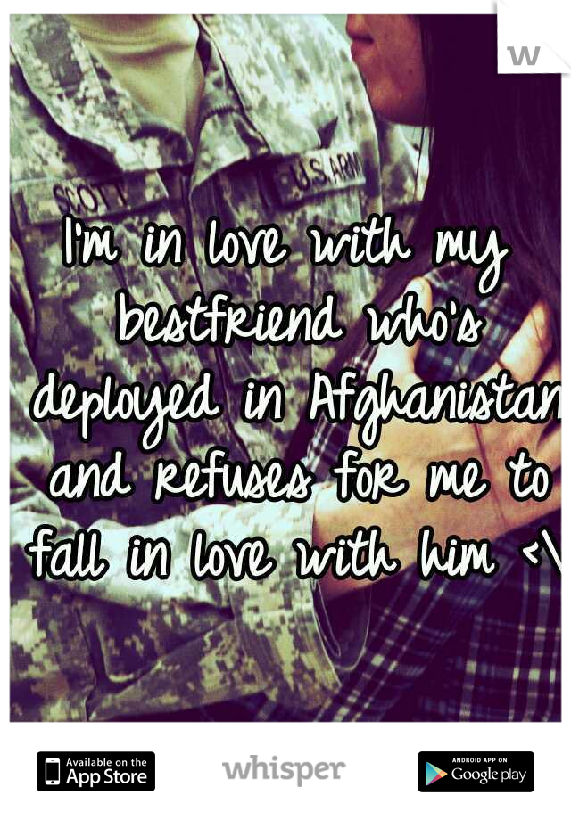 I'm in love with my bestfriend who's deployed in Afghanistan and refuses for me to fall in love with him <\3