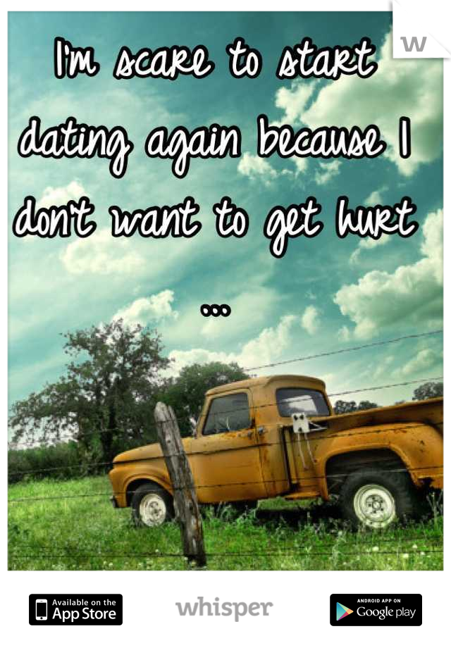 I'm scare to start dating again because I don't want to get hurt ...