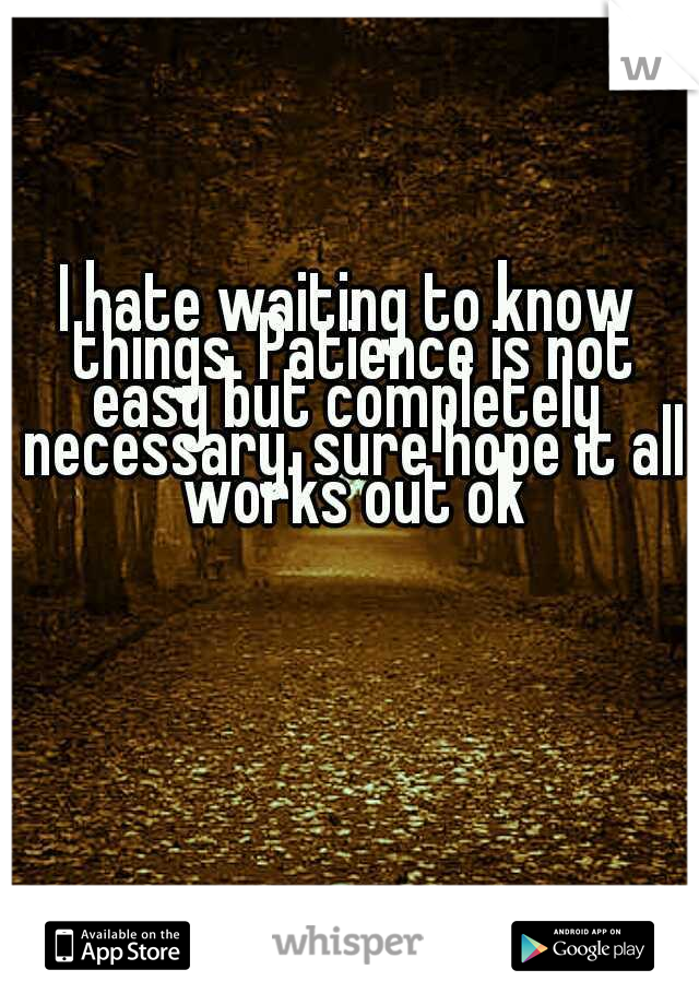 I hate waiting to know things. Patience is not easy but completely  necessary. sure hope it all works out ok