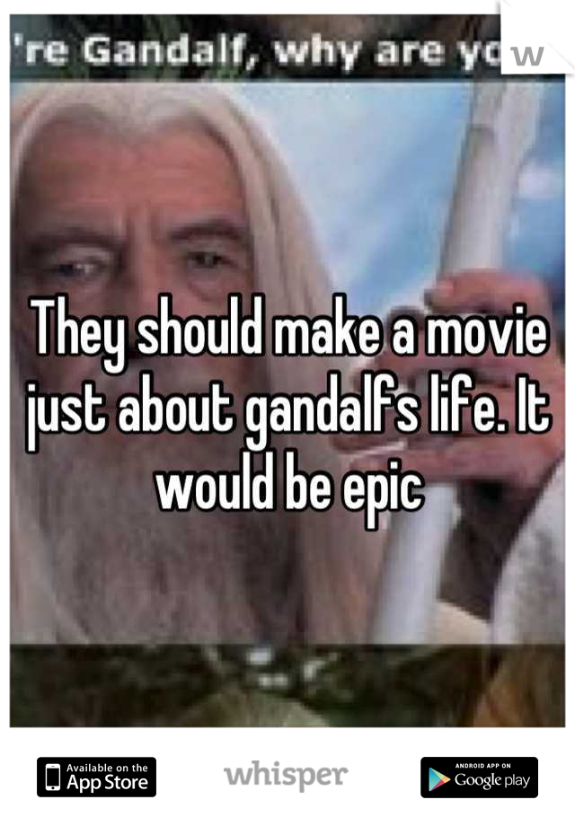 They should make a movie just about gandalfs life. It would be epic