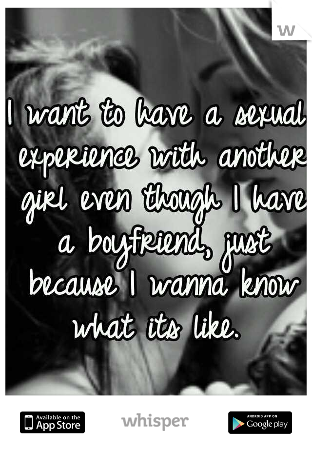 I want to have a sexual experience with another girl even though I have a boyfriend, just because I wanna know what its like. 