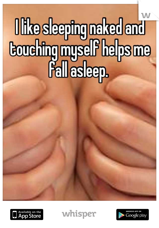 I like sleeping naked and touching myself helps me fall asleep. 