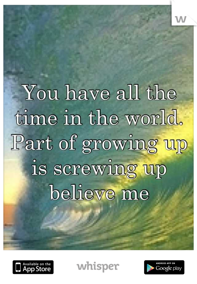 You have all the time in the world. Part of growing up is screwing up believe me