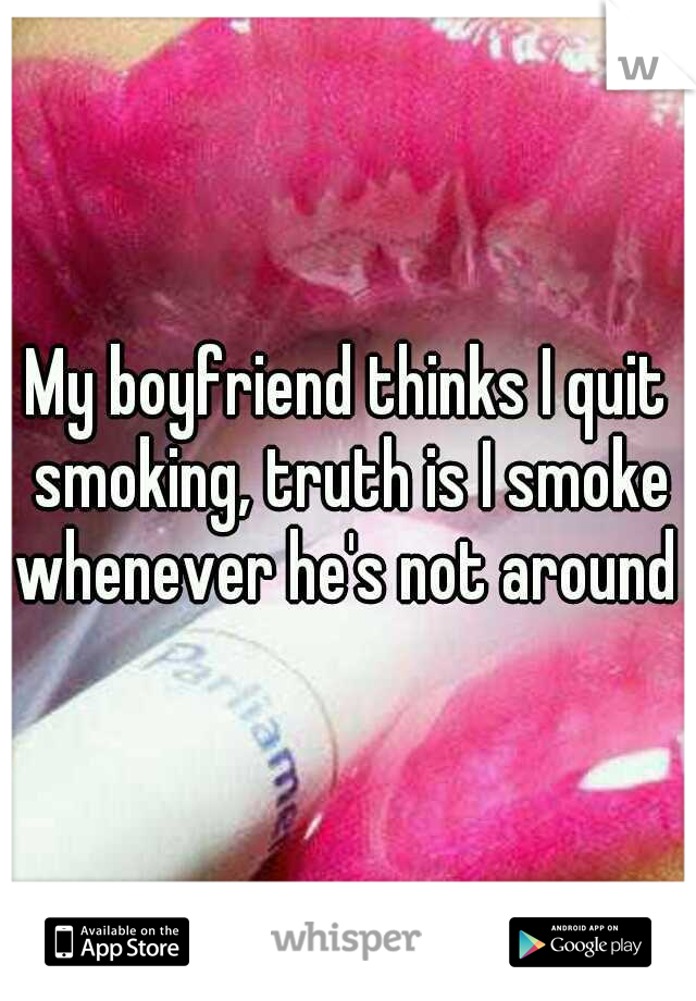 My boyfriend thinks I quit smoking, truth is I smoke whenever he's not around 