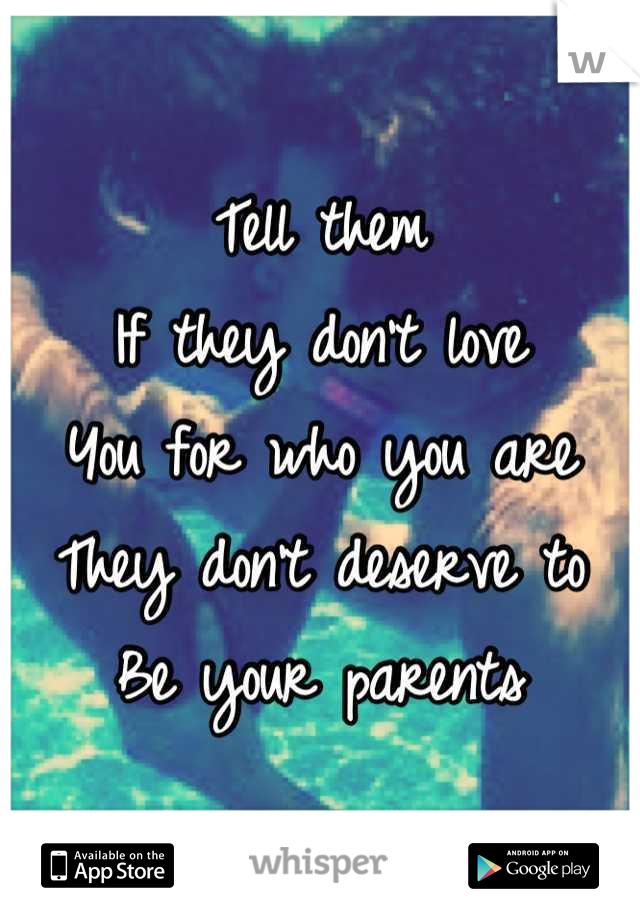 Tell them
If they don't love
You for who you are
They don't deserve to
Be your parents