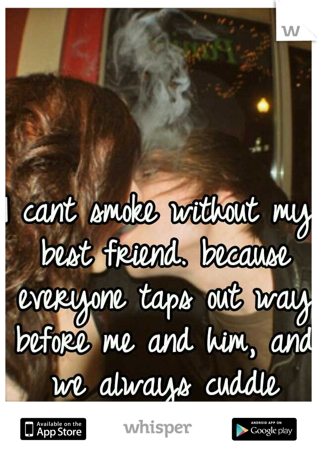 I cant smoke without my best friend. because everyone taps out way before me and him, and we always cuddle afterwards. <3