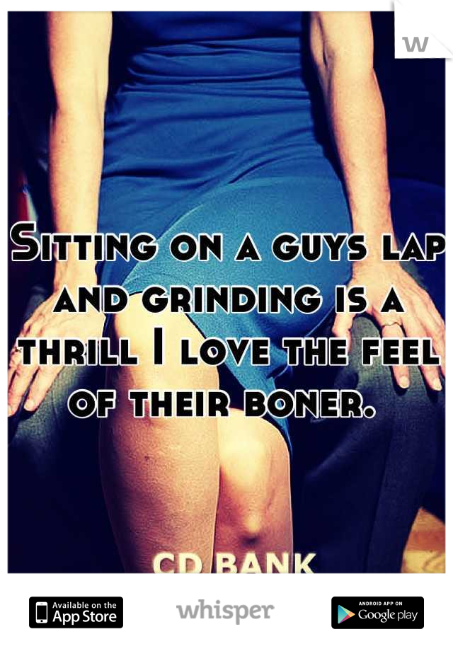 Sitting on a guys lap and grinding is a thrill I love the feel of their boner. 