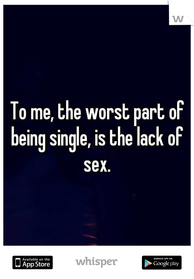 To me, the worst part of being single, is the lack of sex.