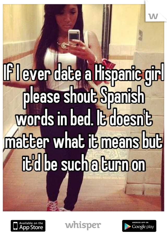 If I ever date a Hispanic girl please shout Spanish words in bed. It doesn't matter what it means but it'd be such a turn on