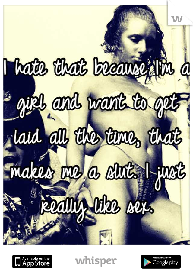 I hate that because I'm a girl and want to get laid all the time, that makes me a slut. I just really like sex.