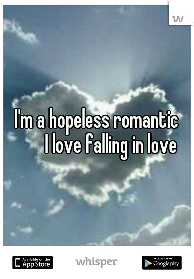 I'm a hopeless romantic 



I love falling in love 
