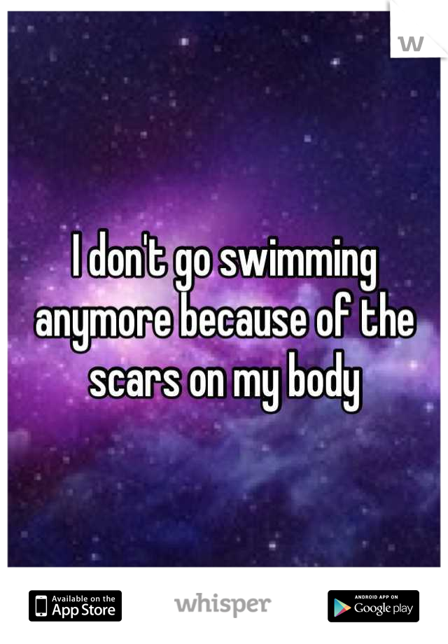 I don't go swimming anymore because of the scars on my body