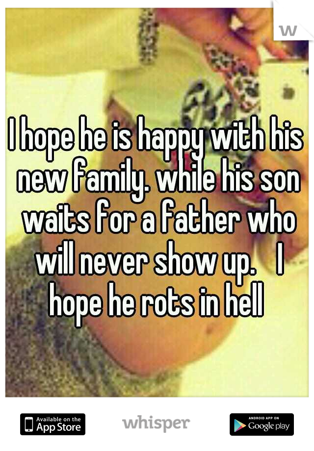 I hope he is happy with his new family. while his son waits for a father who will never show up. 
I hope he rots in hell 