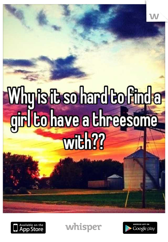 Why is it so hard to find a girl to have a threesome with??