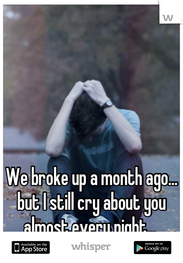 We broke up a month ago... but I still cry about you almost every night... 