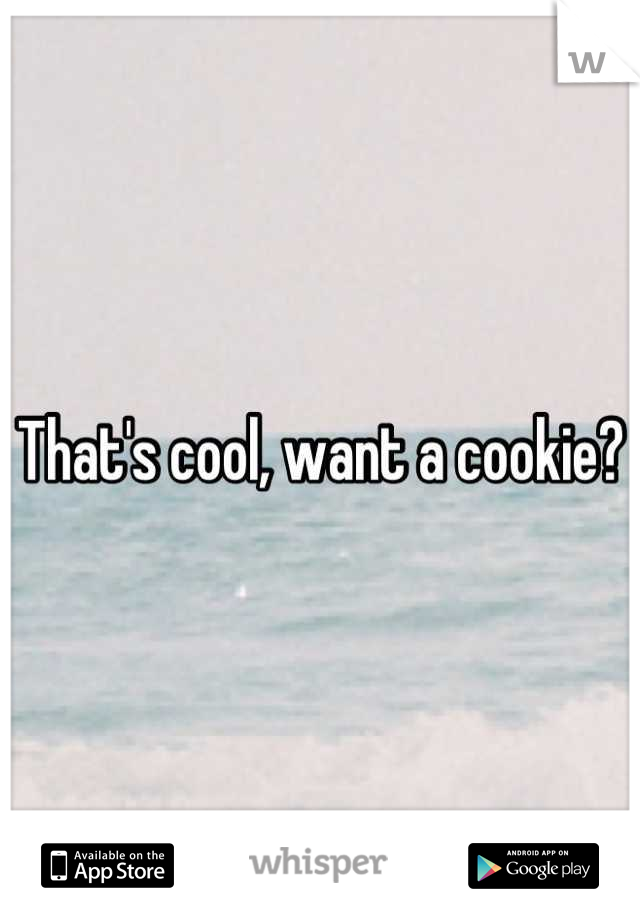 That's cool, want a cookie?