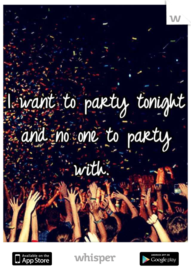 I want to party tonight and no one to party with. 