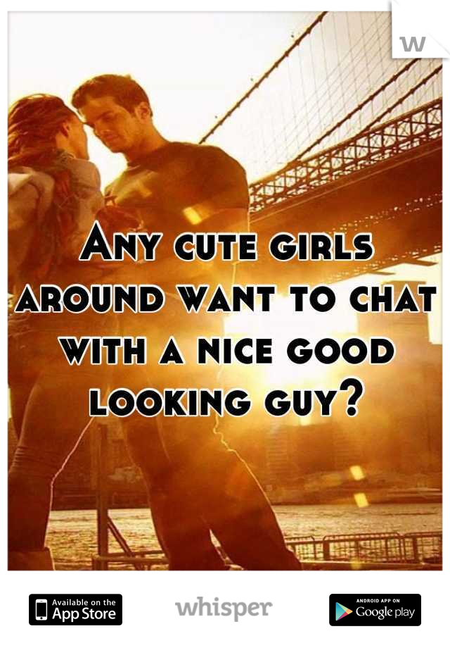 Any cute girls around want to chat with a nice good looking guy?