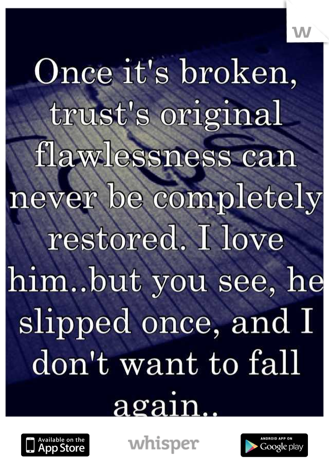 Once it's broken, trust's original flawlessness can never be completely restored. I love him..but you see, he slipped once, and I don't want to fall again..