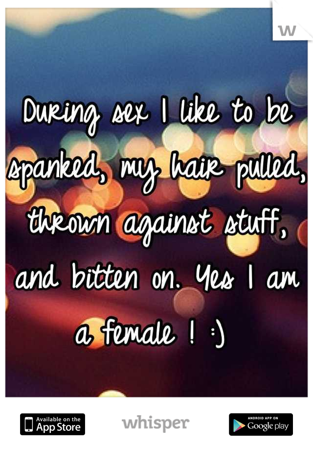 During sex I like to be spanked, my hair pulled, thrown against stuff, and bitten on. Yes I am a female ! :) 