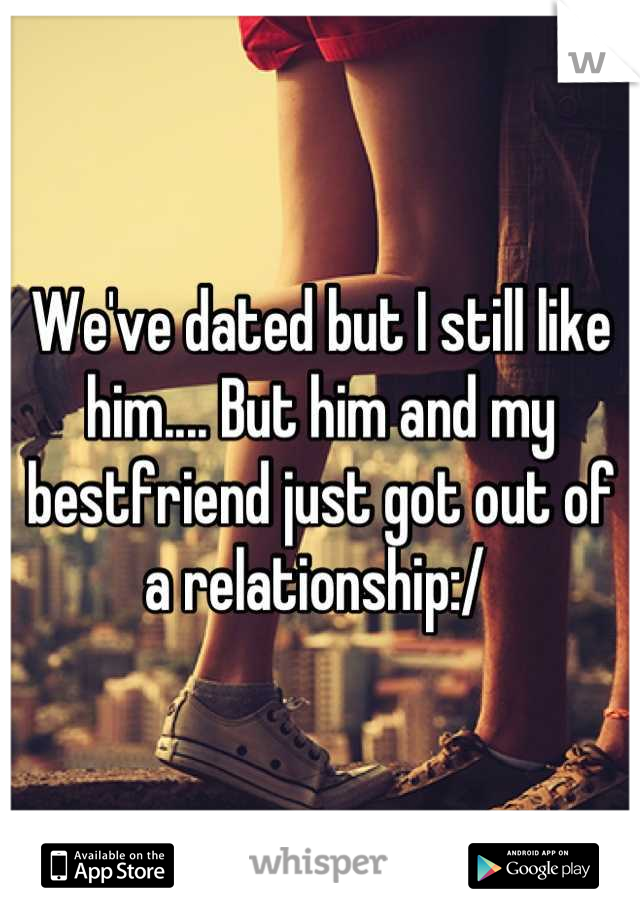 We've dated but I still like him.... But him and my bestfriend just got out of a relationship:/ 