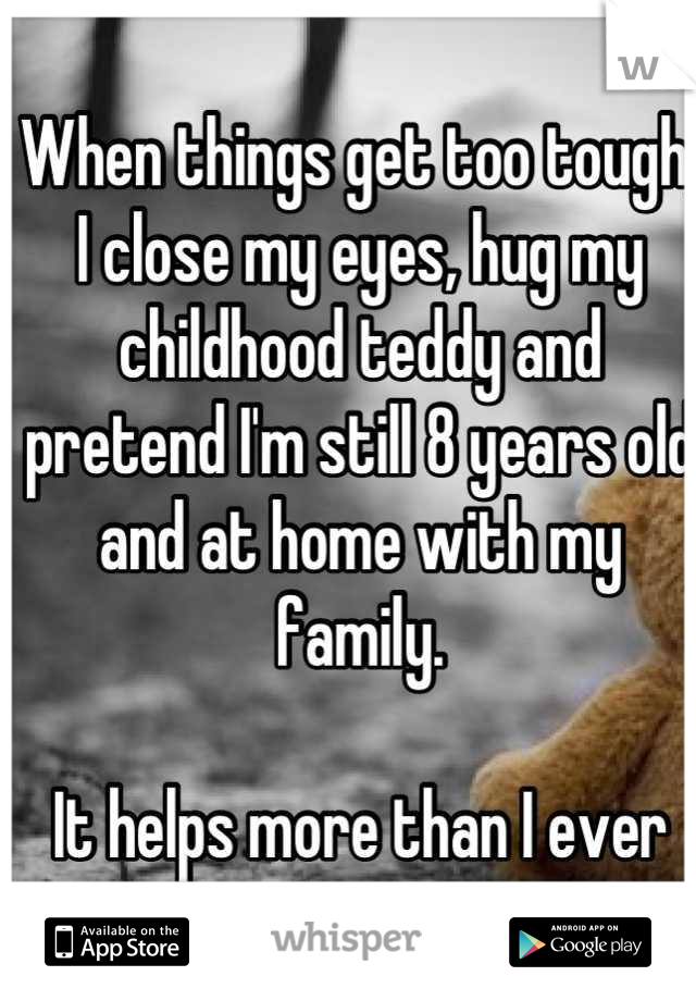 When things get too tough, I close my eyes, hug my childhood teddy and pretend I'm still 8 years old and at home with my family. 

It helps more than I ever expect.