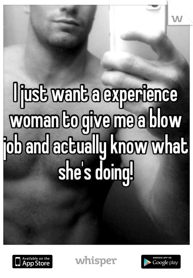 I just want a experience woman to give me a blow job and actually know what she's doing!
