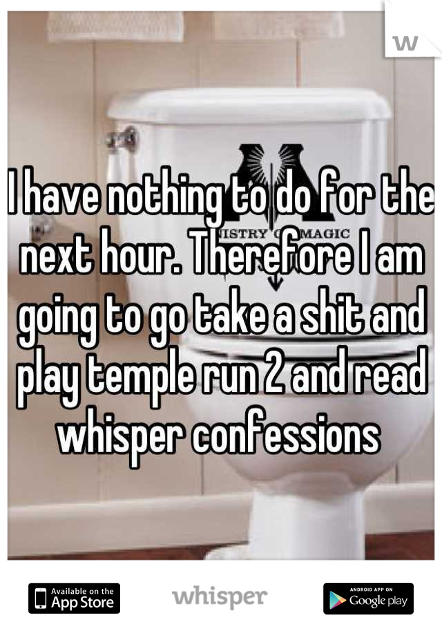 I have nothing to do for the next hour. Therefore I am going to go take a shit and play temple run 2 and read whisper confessions 