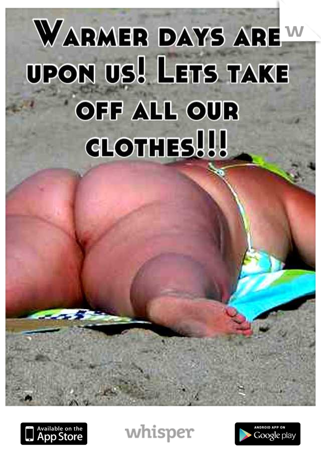 Warmer days are upon us! Lets take off all our clothes!!!